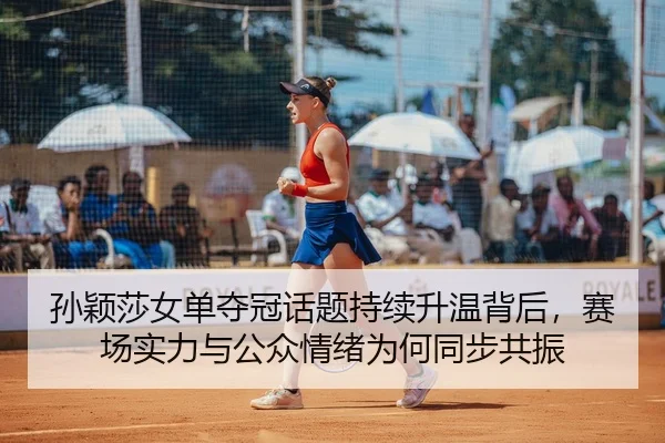 孙颖莎女单夺冠话题持续升温背后，赛场实力与公众情绪为何同步共振