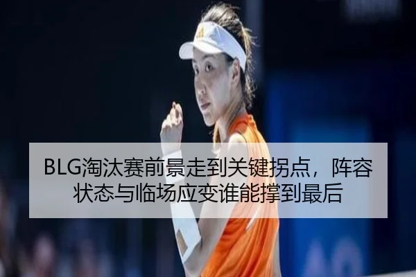 BLG淘汰赛前景走到关键拐点，阵容状态与临场应变谁能撑到最后